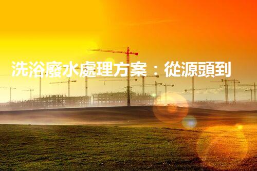 洗浴廢水處理方案：從源頭到終端的環(huán)保革命！